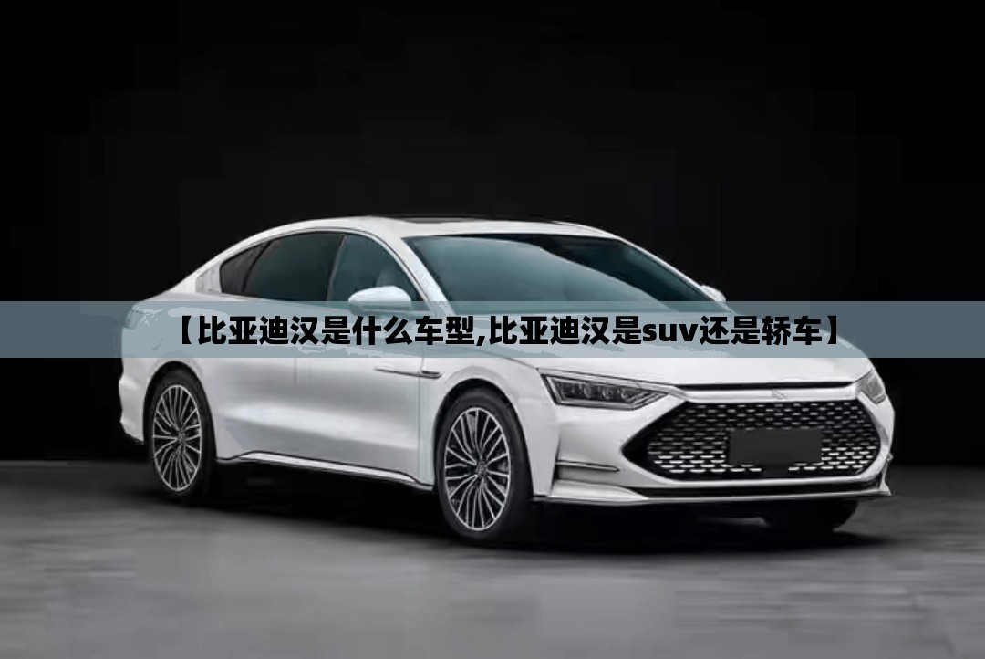 【比亚迪汉是什么车型,比亚迪汉是suv还是轿车】 【比亚迪汉是什么车型,比亚迪汉是suv还是轿车】