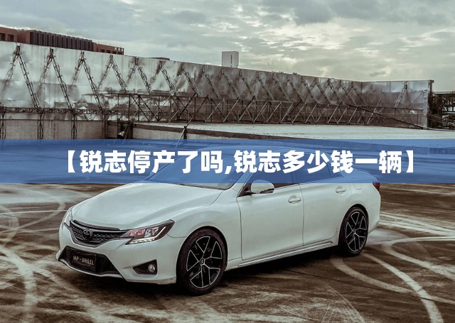 【锐志停产了吗,锐志多少钱一辆】