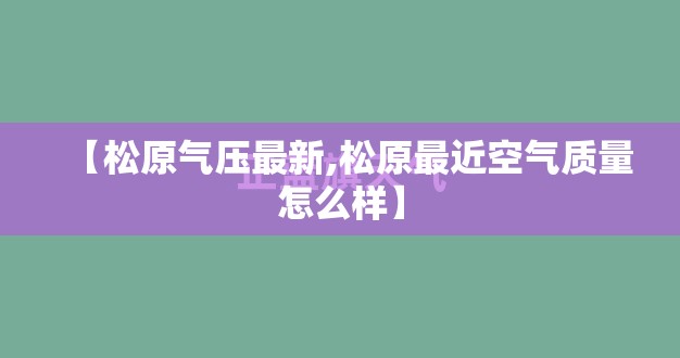 【松原气压最新,松原最近空气质量怎么样】 【松原气压最新,松原最近空气质量怎么样】