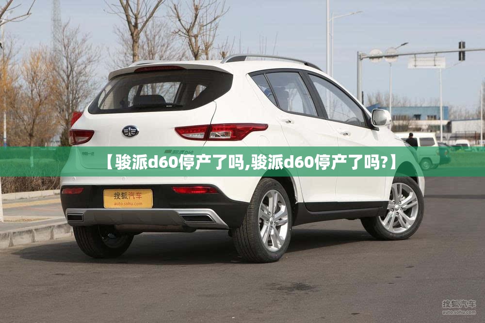 【骏派d60停产了吗,骏派d60停产了吗?】