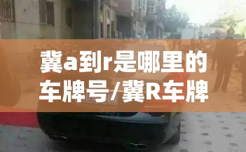 冀a到r是哪里的车牌号/冀R车牌号属于哪个城市 冀a到r是哪里的车牌号/冀R车牌号属于哪个城市