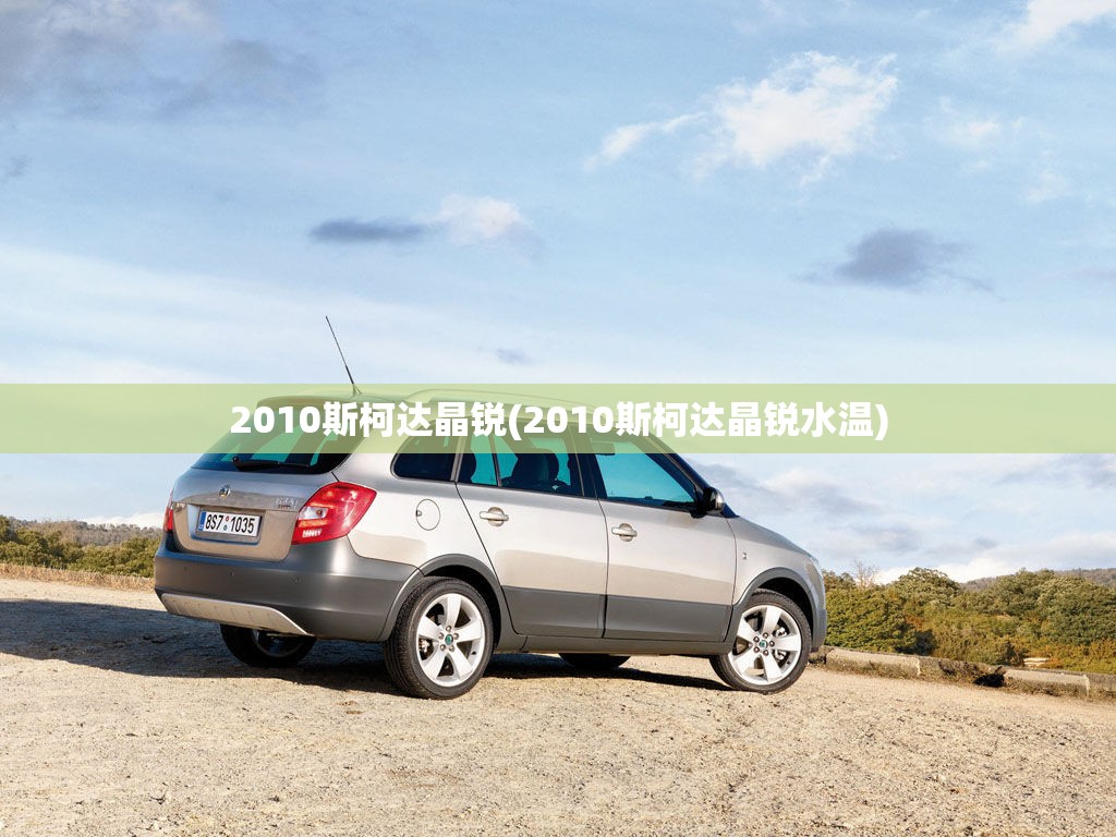 2010斯柯达晶锐(2010斯柯达晶锐水温) 2010斯柯达晶锐(2010斯柯达晶锐水温)