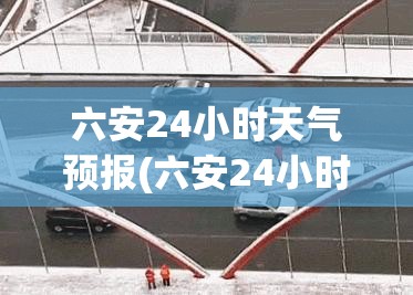 六安24小时天气预报(六安24小时天气预报详情)