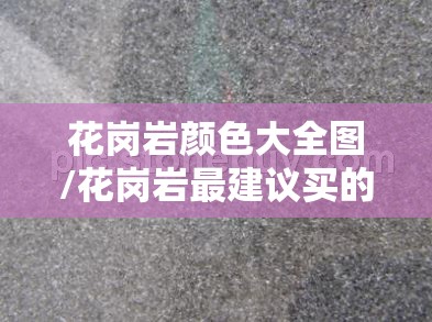 花岗岩颜色大全图/花岗岩最建议买的颜色 花岗岩颜色大全图/花岗岩最建议买的颜色