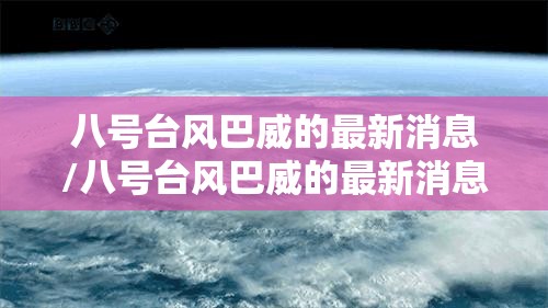 八号台风巴威的最新消息/八号台风巴威的最新消息新闻 八号台风巴威的最新消息/八号台风巴威的最新消息新闻