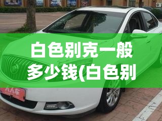 白色别克一般多少钱(白色别克威朗多少钱)