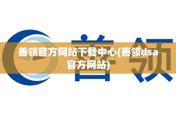 善领官方网站下载中心(善领dsa官方网站)