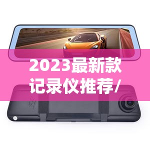 2023最新款记录仪推荐/2023款行车记录仪