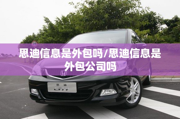 思迪信息是外包吗/思迪信息是外包公司吗