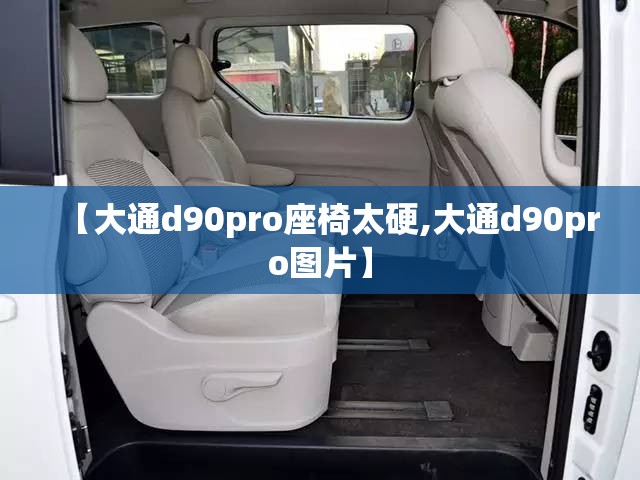 【大通d90pro座椅太硬,大通d90pro图片】 【大通d90pro座椅太硬,大通d90pro图片】