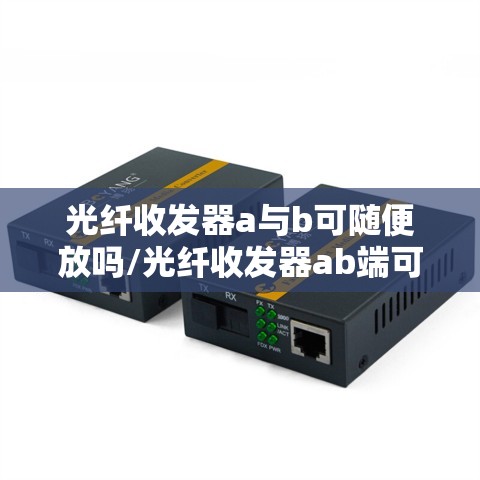 光纤收发器a与b可随便放吗/光纤收发器ab端可以随便用吗