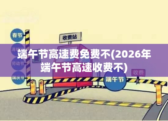 端午节高速费免费不(2026年端午节高速收费不)
