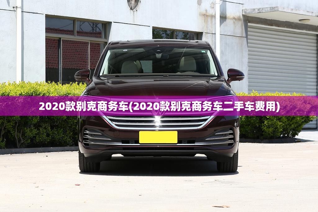 2020款别克商务车(2020款别克商务车二手车费用) 2020款别克商务车(2020款别克商务车二手车费用)