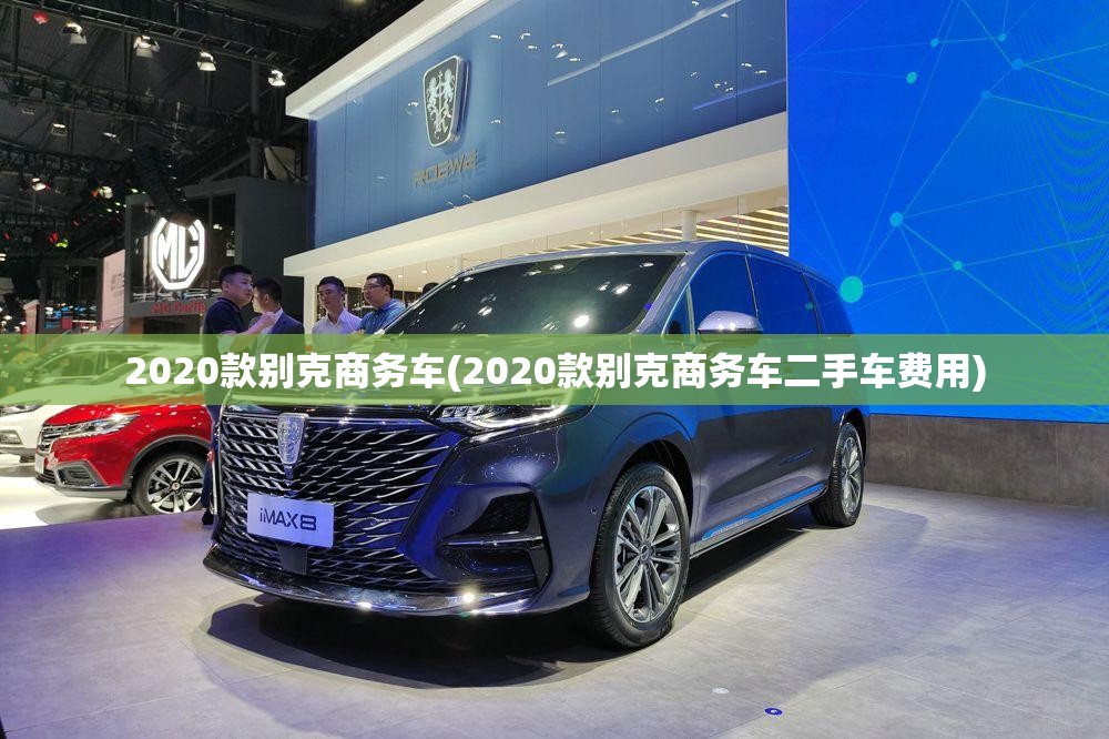 2020款别克商务车(2020款别克商务车二手车费用) 2020款别克商务车(2020款别克商务车二手车费用)