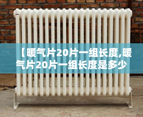 【暖气片20片一组长度,暖气片20片一组长度是多少】