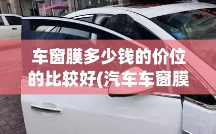车窗膜多少钱的价位的比较好(汽车车窗膜多少钱的合适)
