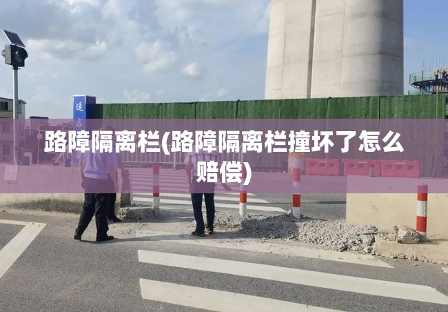 路障隔离栏(路障隔离栏撞坏了怎么赔偿)
