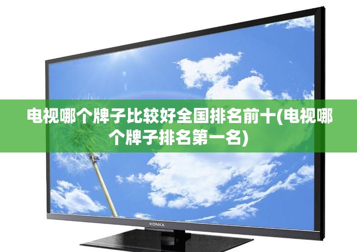电视哪个牌子比较好全国排名前十(电视哪个牌子排名第一名)