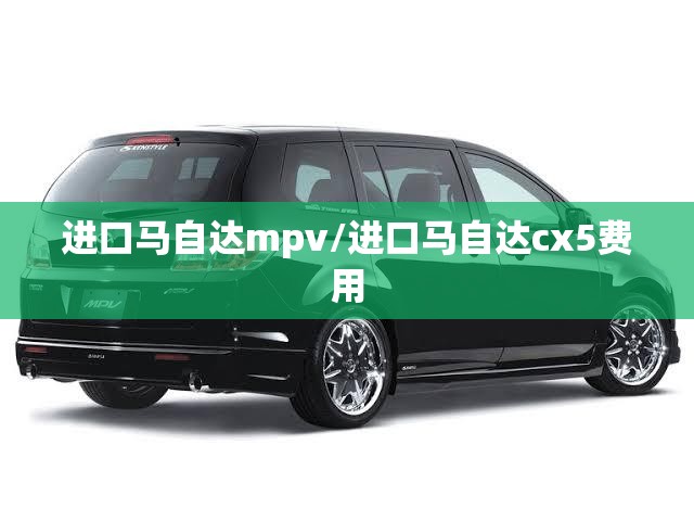 进口马自达mpv/进口马自达cx5费用 进口马自达mpv/进口马自达cx5费用