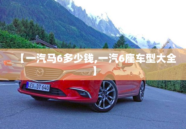 【一汽马6多少钱,一汽6座车型大全】