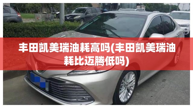 丰田凯美瑞油耗高吗(丰田凯美瑞油耗比迈腾低吗)