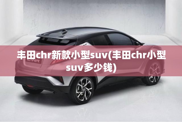 丰田chr新款小型suv(丰田chr小型suv多少钱) 丰田chr新款小型suv(丰田chr小型suv多少钱)