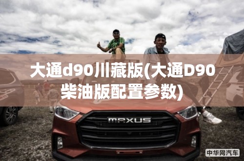 大通d90川藏版(大通D90柴油版配置参数)