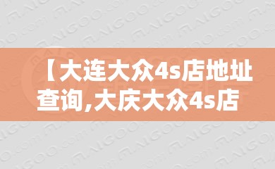 【大连大众4s店地址查询,大庆大众4s店地址查询】 【大连大众4s店地址查询,大庆大众4s店地址查询】