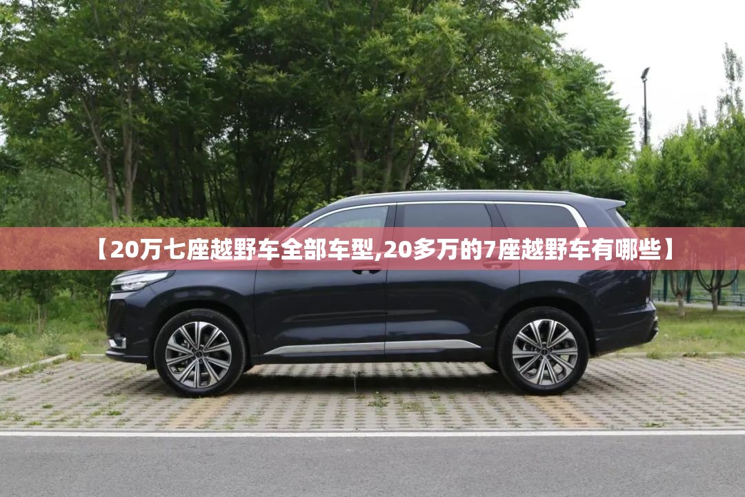 【20万七座越野车全部车型,20多万的7座越野车有哪些】 【20万七座越野车全部车型,20多万的7座越野车有哪些】