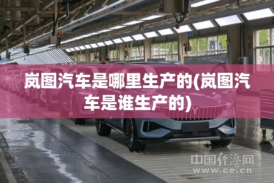 岚图汽车是哪里生产的(岚图汽车是谁生产的) 岚图汽车是哪里生产的(岚图汽车是谁生产的)