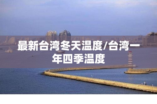 最新台湾冬天温度/台湾一年四季温度 最新台湾冬天温度/台湾一年四季温度