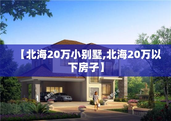 【北海20万小别墅,北海20万以下房子】 【北海20万小别墅,北海20万以下房子】