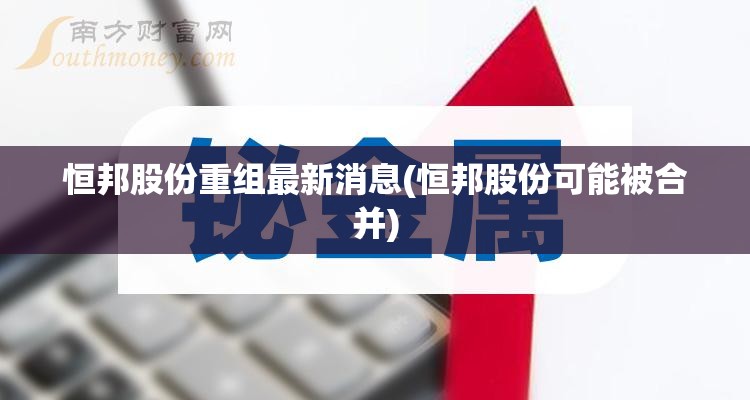 恒邦股份重组最新消息(恒邦股份可能被合并) 恒邦股份重组最新消息(恒邦股份可能被合并)