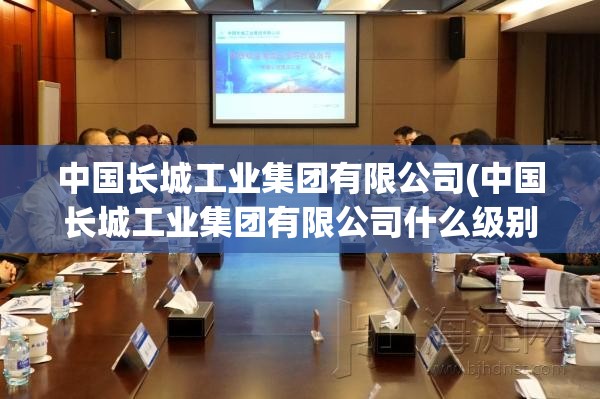 中国长城工业集团有限公司(中国长城工业集团有限公司什么级别) 中国长城工业集团有限公司(中国长城工业集团有限公司什么级别)
