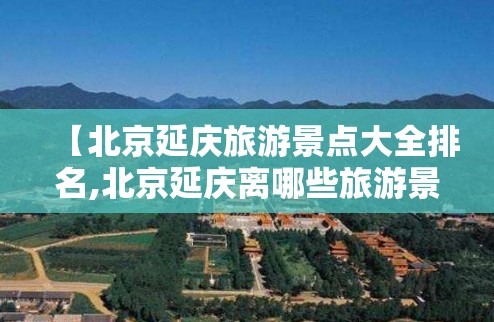 【北京延庆旅游景点大全排名,北京延庆离哪些旅游景点近】