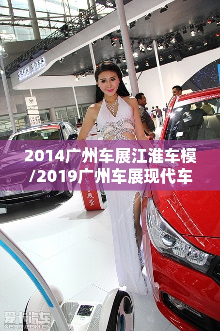 2014广州车展江淮车模/2019广州车展现代车模 2014广州车展江淮车模/2019广州车展现代车模