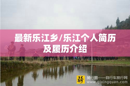最新乐江乡/乐江个人简历及履历介绍