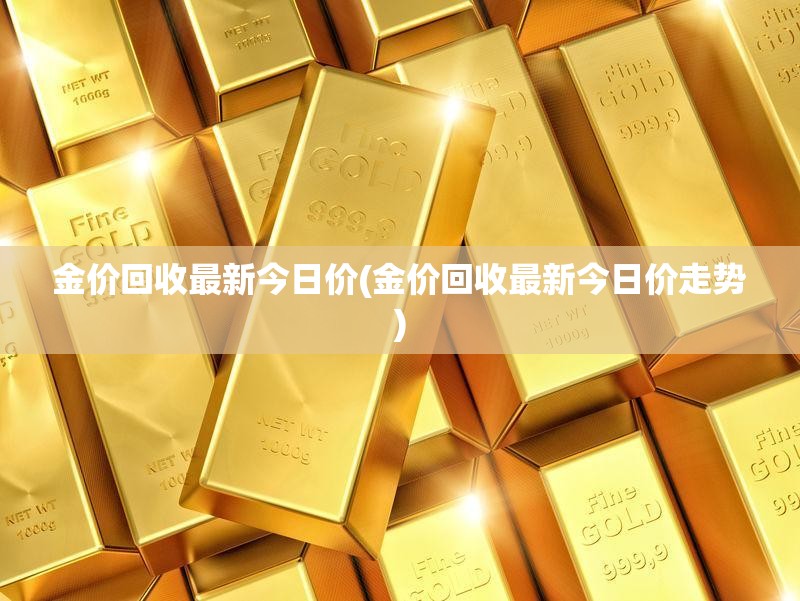金价回收最新今日价(金价回收最新今日价走势)