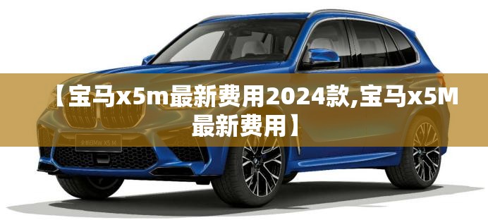 【宝马x5m最新费用2024款,宝马x5M最新费用】 【宝马x5m最新费用2024款,宝马x5M最新费用】