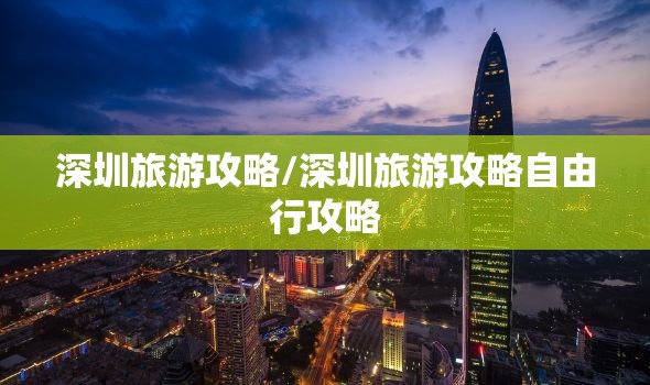 深圳旅游攻略/深圳旅游攻略自由行攻略 深圳旅游攻略/深圳旅游攻略自由行攻略