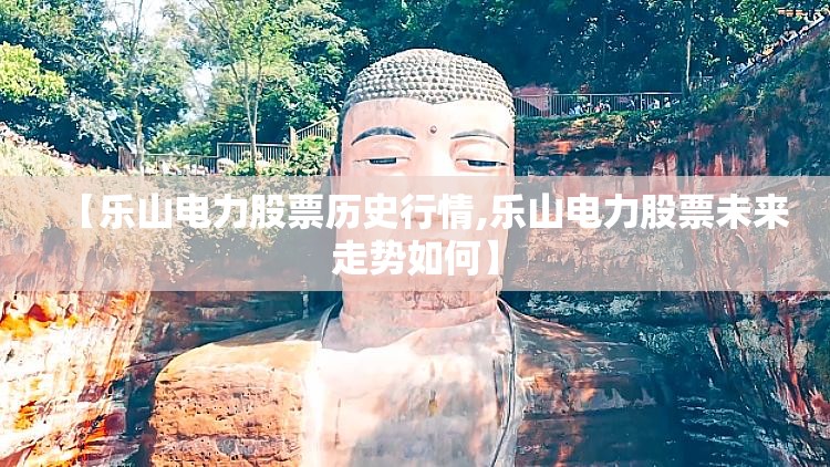 【乐山电力股票历史行情,乐山电力股票未来走势如何】 【乐山电力股票历史行情,乐山电力股票未来走势如何】