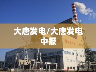 大唐发电/大唐发电中报 大唐发电/大唐发电中报