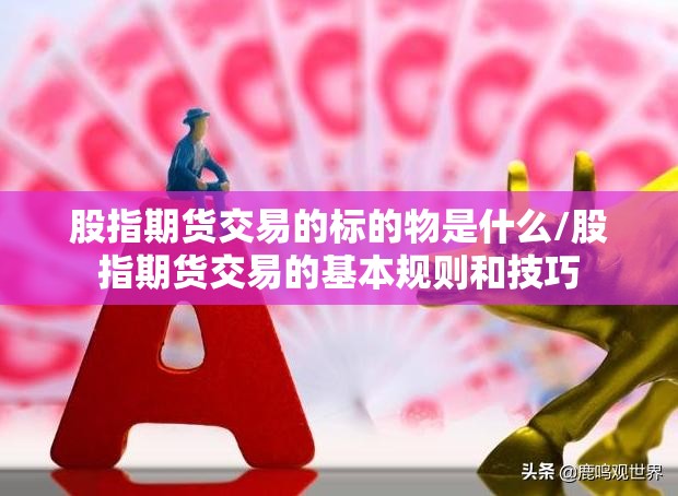 股指期货交易的标的物是什么/股指期货交易的基本规则和技巧