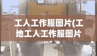 工人工作服图片(工地工人工作服图片) 工人工作服图片(工地工人工作服图片)