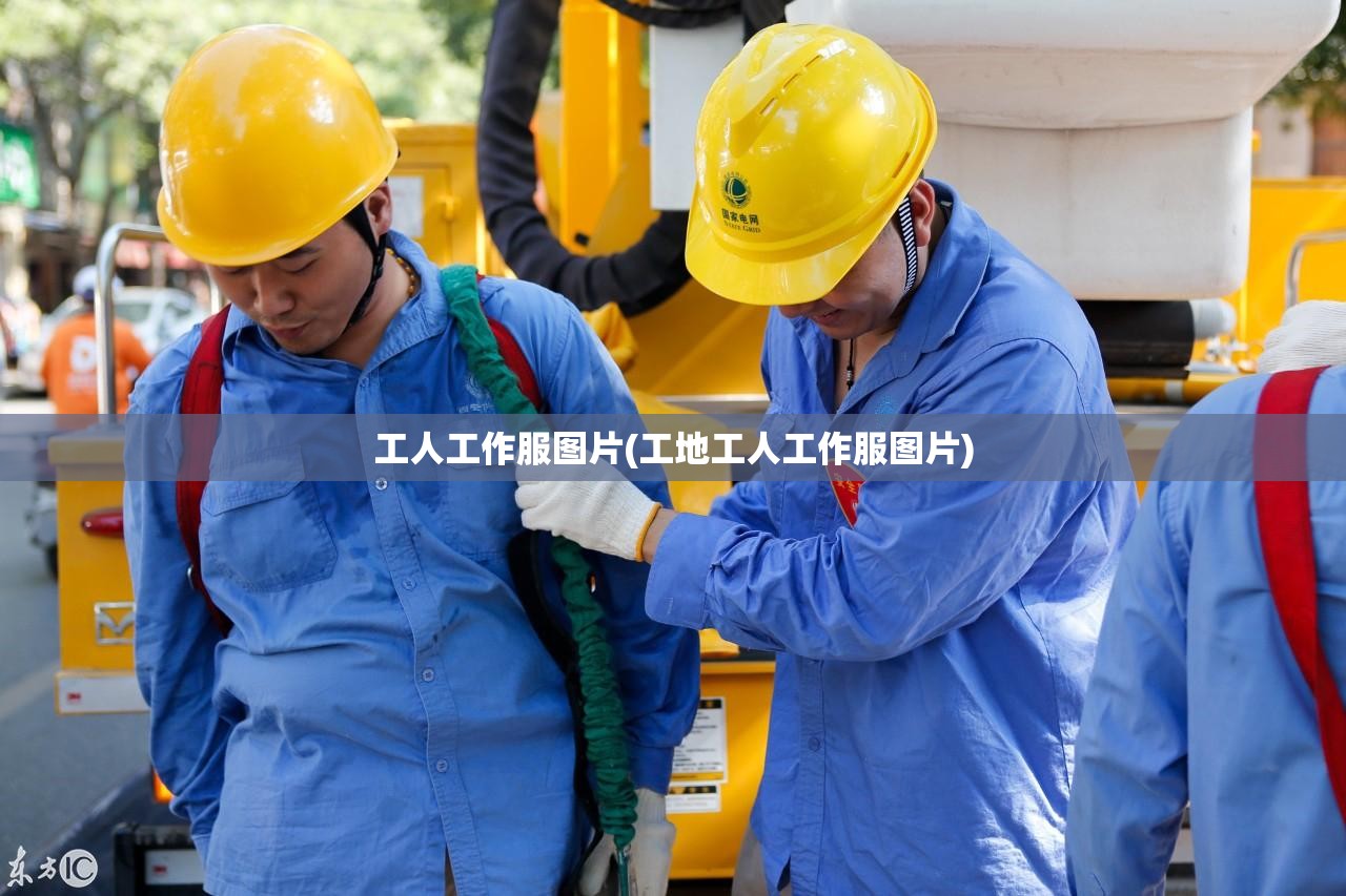 工人工作服图片(工地工人工作服图片) 工人工作服图片(工地工人工作服图片)