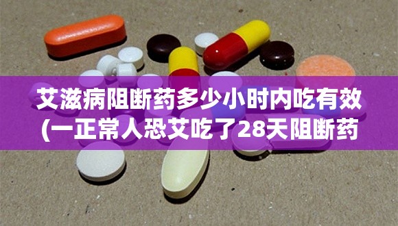 艾滋病阻断药多少小时内吃有效(一正常人恐艾吃了28天阻断药) 艾滋病阻断药多少小时内吃有效(一正常人恐艾吃了28天阻断药)