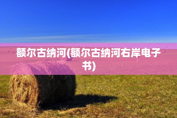 额尔古纳河(额尔古纳河右岸电子书) 额尔古纳河(额尔古纳河右岸电子书)
