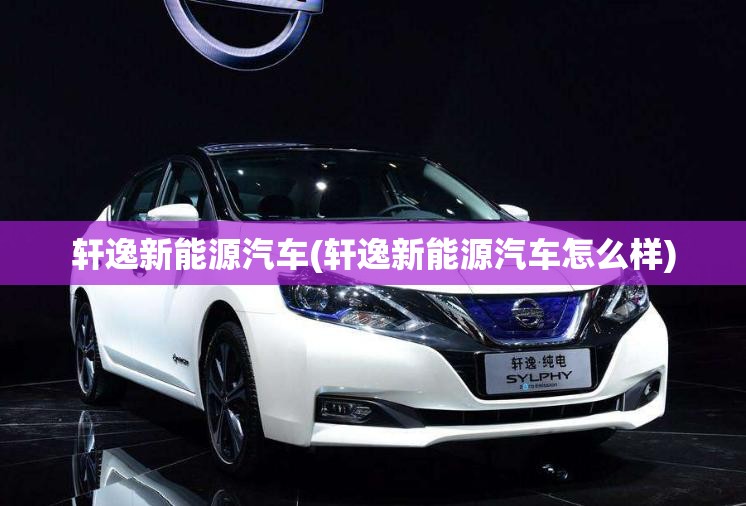 轩逸新能源汽车(轩逸新能源汽车怎么样)