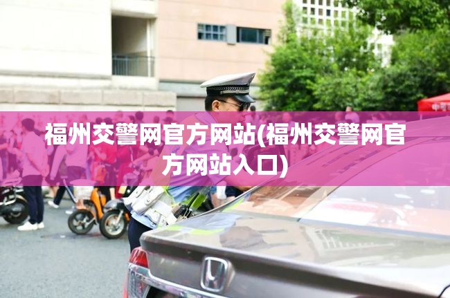 福州交警网官方网站(福州交警网官方网站入口) 福州交警网官方网站(福州交警网官方网站入口)