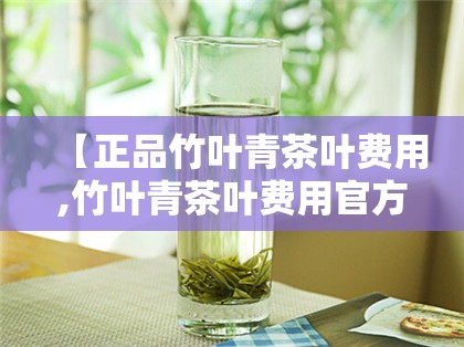 【正品竹叶青茶叶费用,竹叶青茶叶费用官方网站】